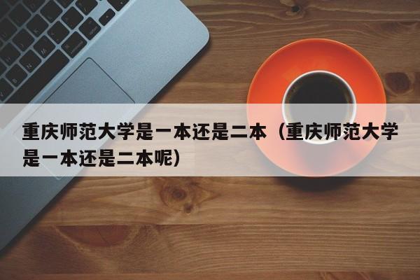 重庆师范大学是一本还是二本（重庆师范大学是一本还是二本呢）