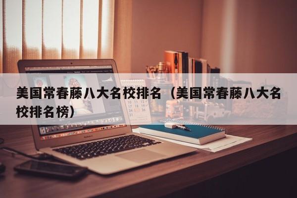 美国常春藤八大名校排名（美国常春藤八大名校排名榜）