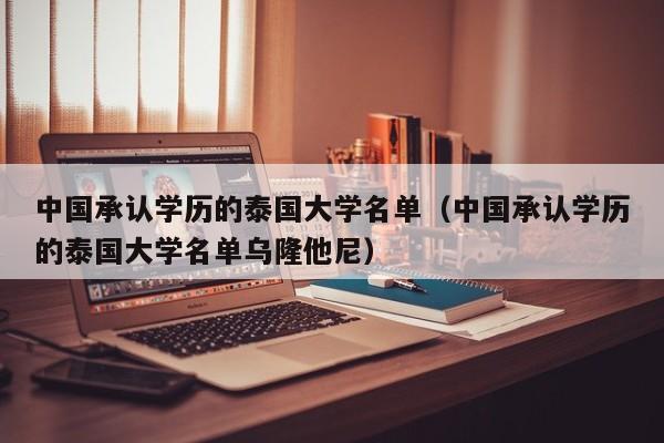 中国承认学历的泰国大学名单（中国承认学历的泰国大学名单乌隆他尼）
