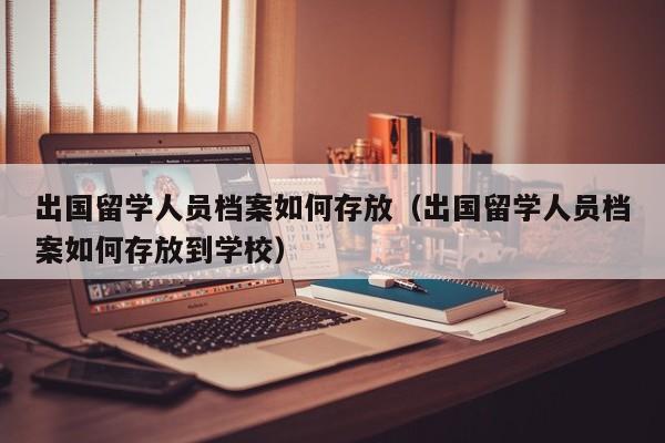 出国留学人员档案如何存放（出国留学人员档案如何存放到学校）