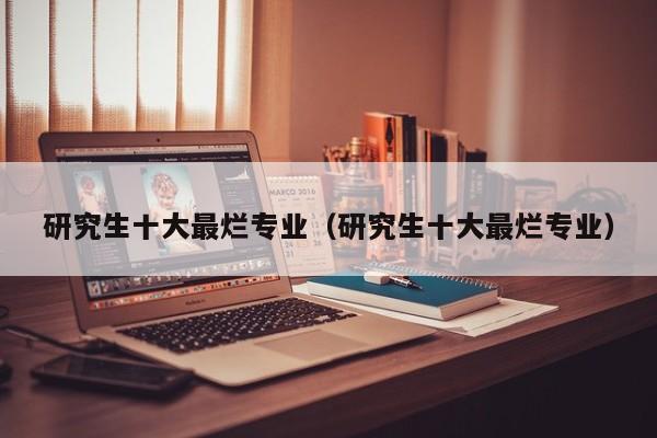 研究生十大最烂专业（研究生十大最烂专业）