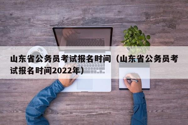 山东省公务员考试报名时间（山东省公务员考试报名时间2022年）
