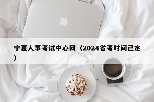 宁夏人事考试中心网（2024省考时间已定）