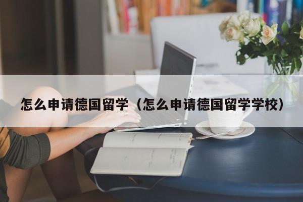 怎么申请德国留学（怎么申请德国留学学校）