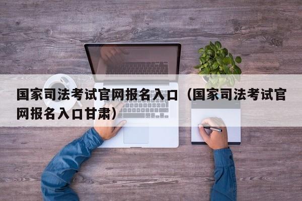 国家司法考试官网报名入口（国家司法考试官网报名入口甘肃）