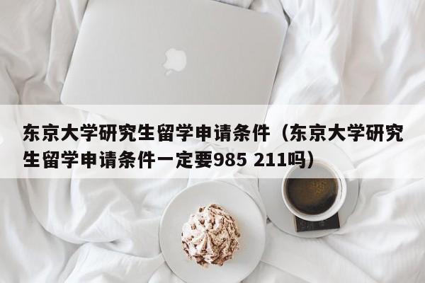 东京大学研究生留学申请条件（东京大学研究生留学申请条件一定要985 211吗）