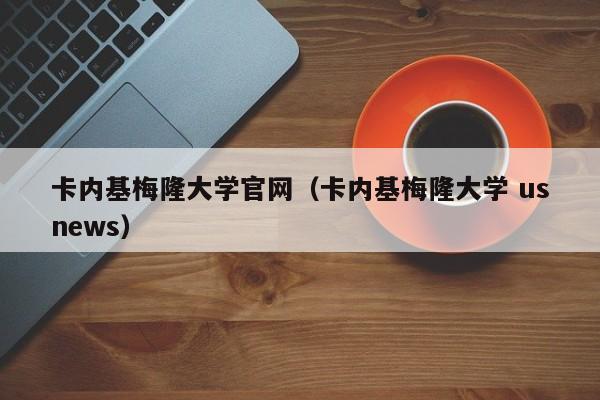 卡内基梅隆大学官网（卡内基梅隆大学 usnews）