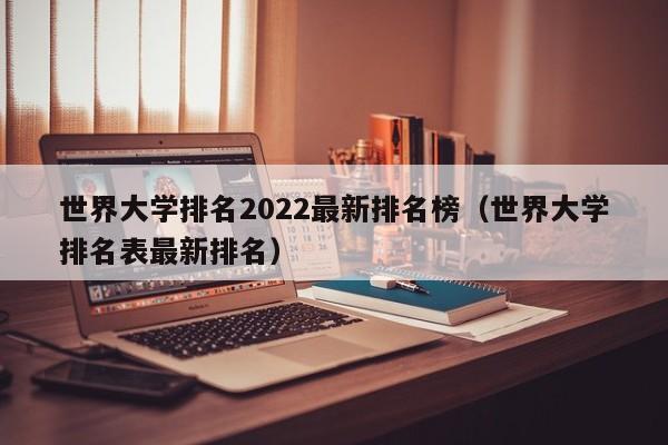 世界大学排名2022最新排名榜（世界大学排名表最新排名）