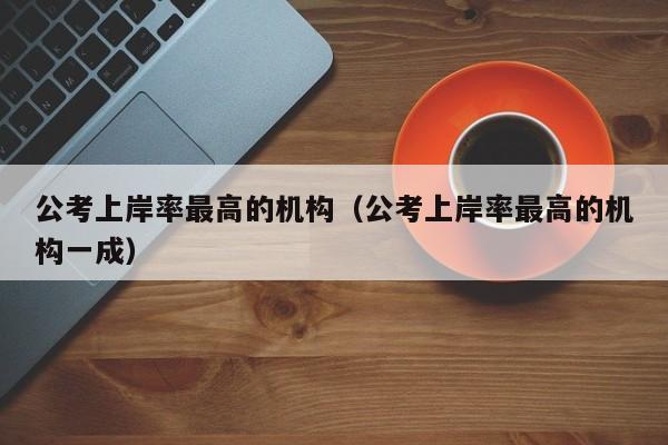 公考上岸率最高的机构（公考上岸率最高的机构一成）