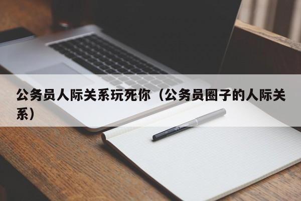 公务员人际关系玩死你（公务员圈子的人际关系）