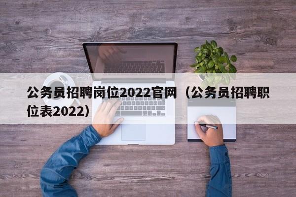 公务员招聘岗位2022官网（公务员招聘职位表2022）