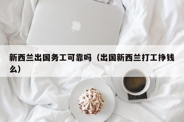 新西兰出国务工可靠吗（出国新西兰打工挣钱么）