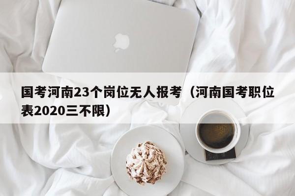 国考河南23个岗位无人报考（河南国考职位表2020三不限）