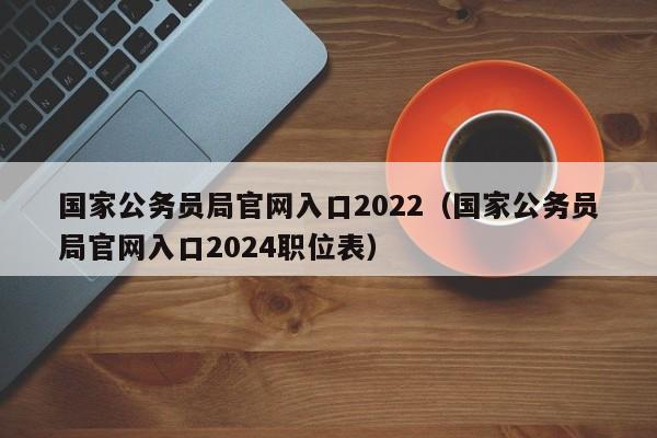 国家公务员局官网入口2022（国家公务员局官网入口2024职位表）