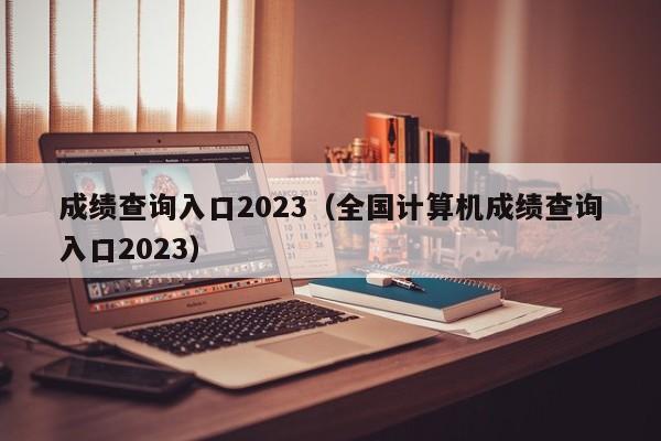 成绩查询入口2023（全国计算机成绩查询入口2023）