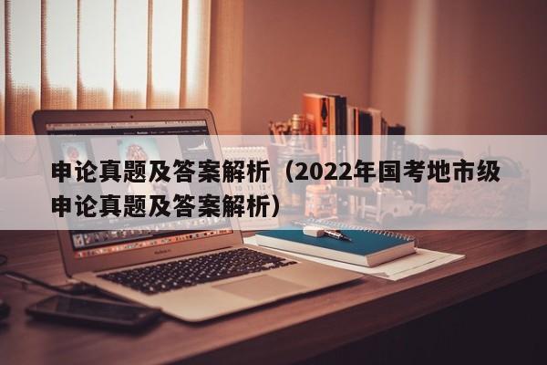 申论真题及答案解析（2022年国考地市级申论真题及答案解析）