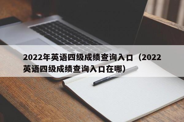 2022年英语四级成绩查询入口（2022英语四级成绩查询入口在哪）