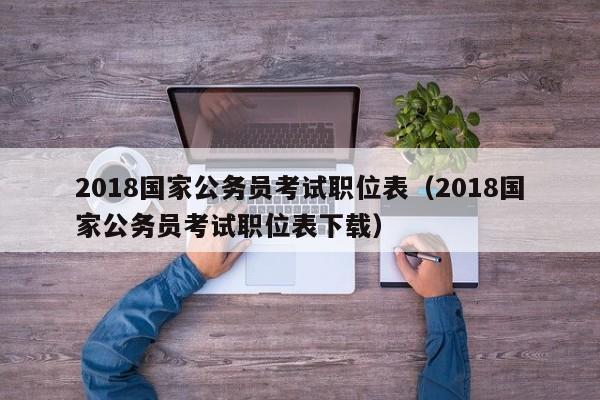 2018国家公务员考试职位表（2018国家公务员考试职位表下载）