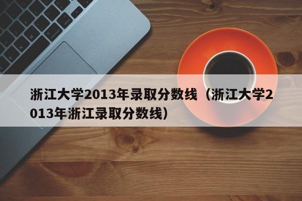 浙江大学2013年录取分数线（浙江大学2013年浙江录取分数线）