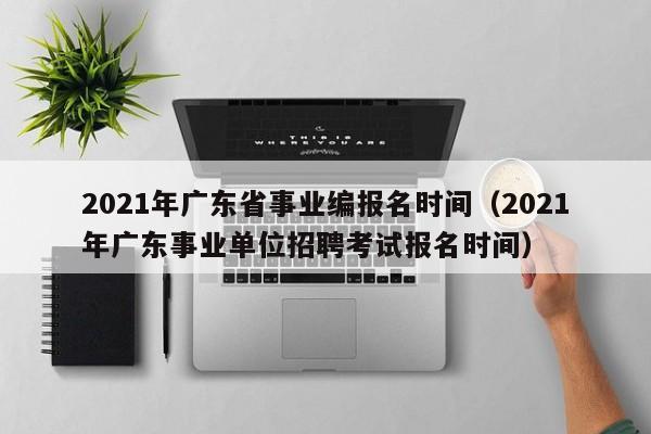 2021年广东省事业编报名时间（2021年广东事业单位招聘考试报名时间）