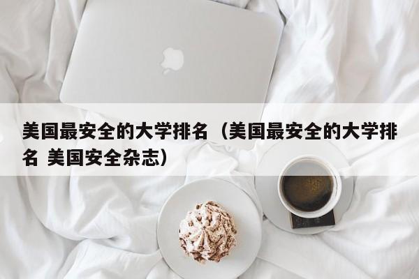 美国最安全的大学排名（美国最安全的大学排名 美国安全杂志）