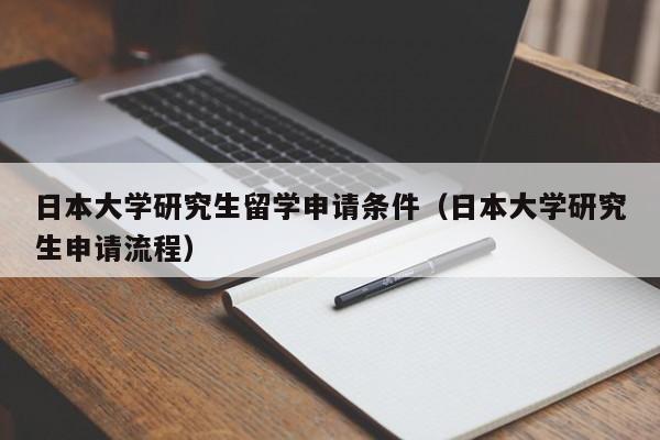 日本大学研究生留学申请条件（日本大学研究生申请流程）