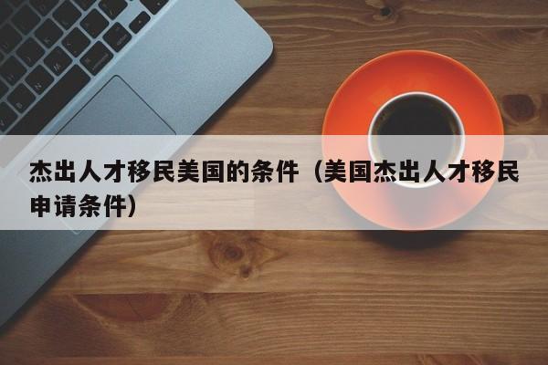 杰出人才移民美国的条件（美国杰出人才移民申请条件）