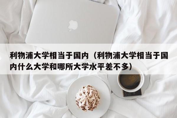 利物浦大学相当于国内（利物浦大学相当于国内什么大学和哪所大学水平差不多）