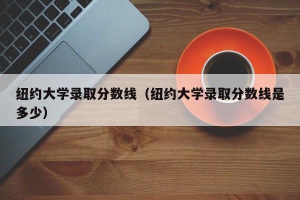 纽约大学录取分数线（纽约大学录取分数线是多少）