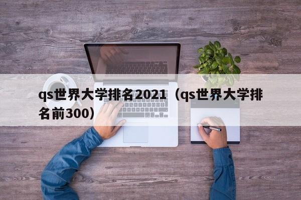 qs世界大学排名2021（qs世界大学排名前300）