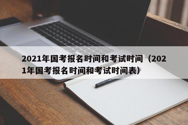 2021年国考报名时间和考试时间（2021年国考报名时间和考试时间表）