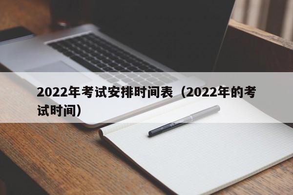 2022年考试安排时间表（2022年的考试时间）