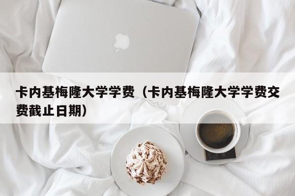 卡内基梅隆大学学费（卡内基梅隆大学学费交费截止日期）
