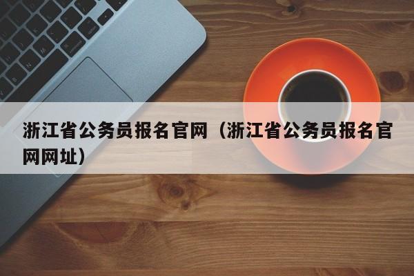 浙江省公务员报名官网（浙江省公务员报名官网网址）