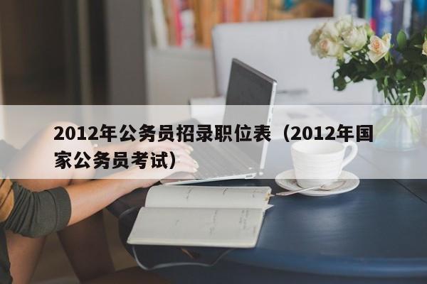 2012年公务员招录职位表（2012年国家公务员考试）