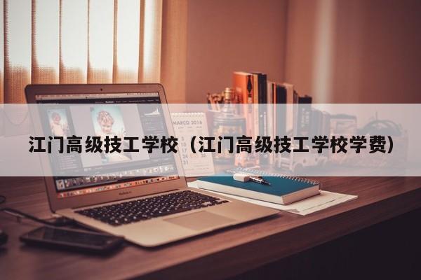 江门高级技工学校（江门高级技工学校学费）