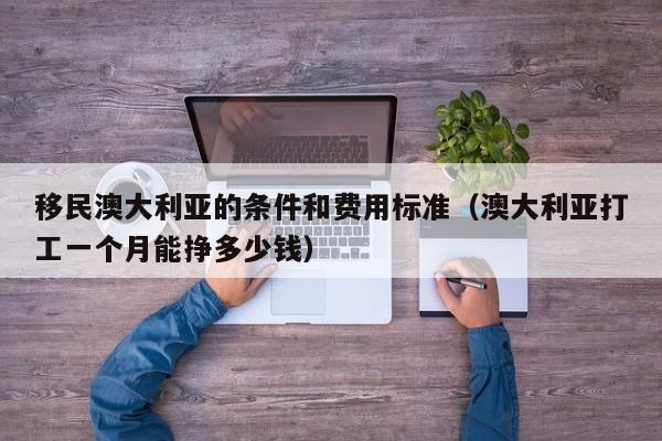 移民澳大利亚的条件和费用标准（澳大利亚打工一个月能挣多少钱）