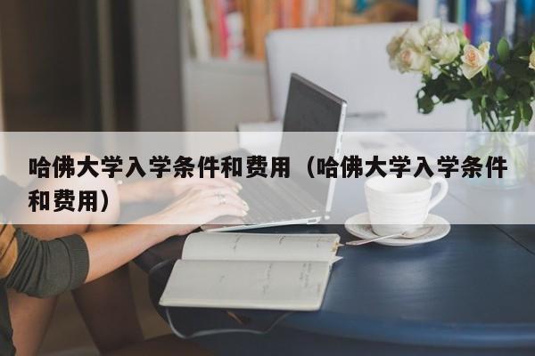哈佛大学入学条件和费用（哈佛大学入学条件和费用）