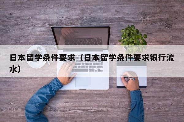 日本留学条件要求（日本留学条件要求银行流水）