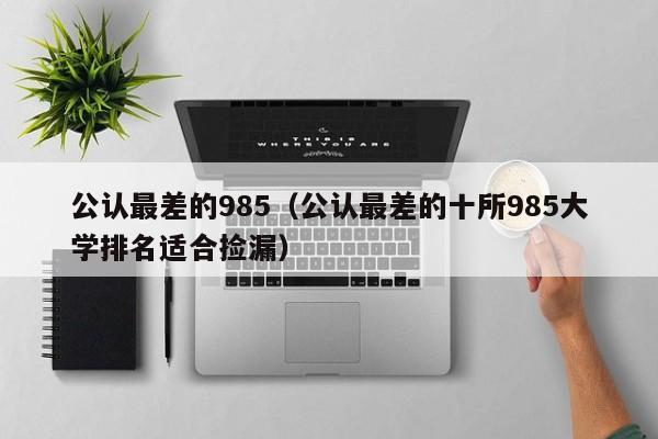 公认最差的985（公认最差的十所985大学排名适合捡漏）