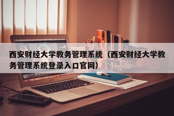 西安财经大学教务管理系统（西安财经大学教务管理系统登录入口官网）