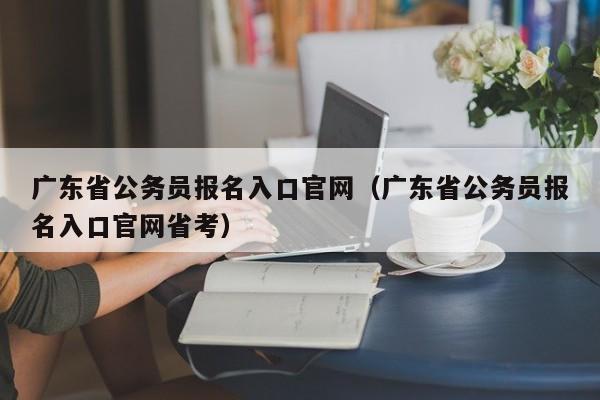 广东省公务员报名入口官网（广东省公务员报名入口官网省考）