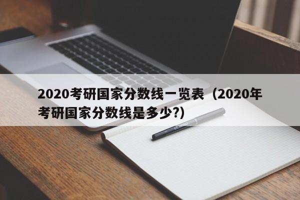 2020考研国家分数线一览表（2020年考研国家分数线是多少?）