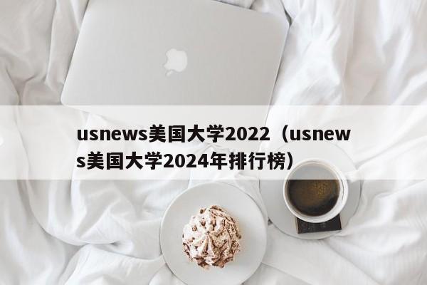 usnews美国大学2022（usnews美国大学2024年排行榜）