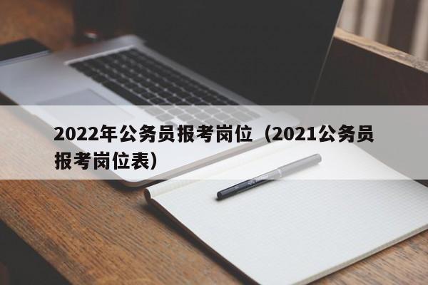 2022年公务员报考岗位（2021公务员报考岗位表）