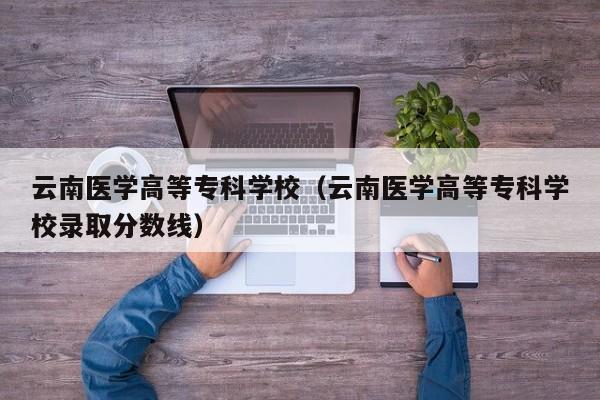 云南医学高等专科学校（云南医学高等专科学校录取分数线）