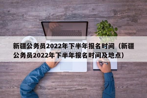 新疆公务员2022年下半年报名时间（新疆公务员2022年下半年报名时间及地点）