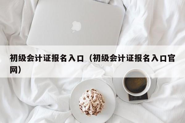初级会计证报名入口（初级会计证报名入口官网）