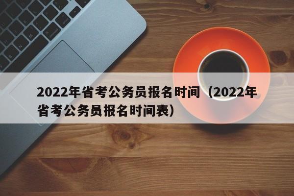 2022年省考公务员报名时间（2022年省考公务员报名时间表）