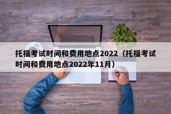 托福考试时间和费用地点2022（托福考试时间和费用地点2022年11月）